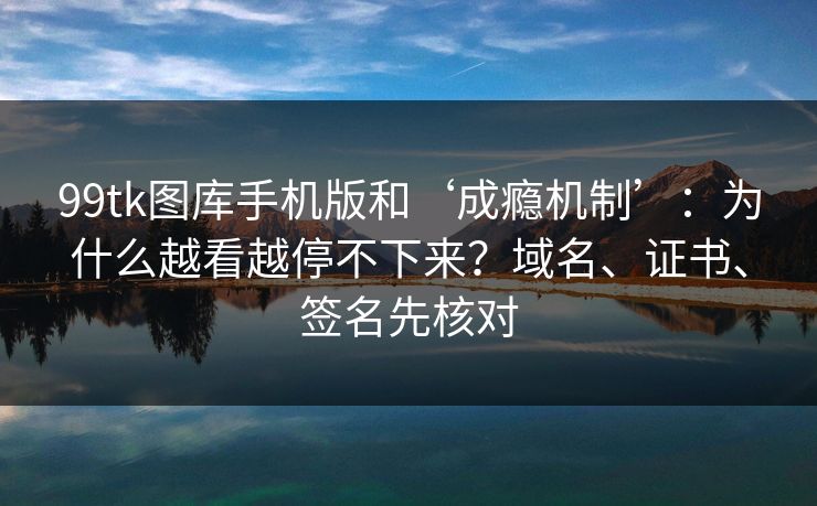 99tk图库手机版和‘成瘾机制’：为什么越看越停不下来？域名、证书、签名先核对