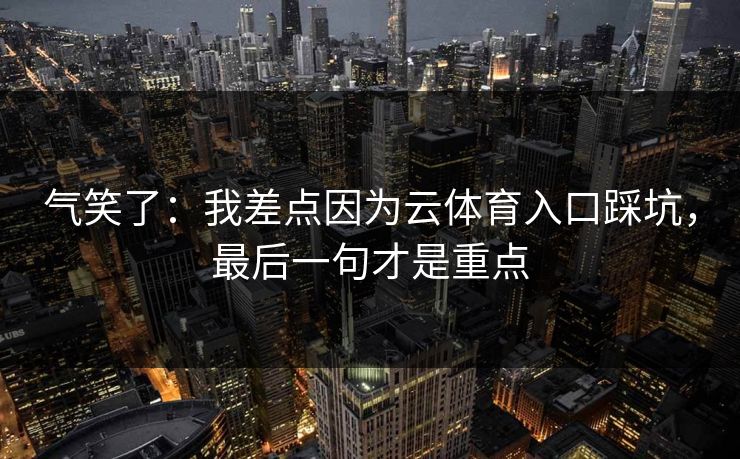 气笑了：我差点因为云体育入口踩坑，最后一句才是重点