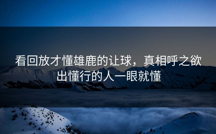 看回放才懂雄鹿的让球，真相呼之欲出懂行的人一眼就懂