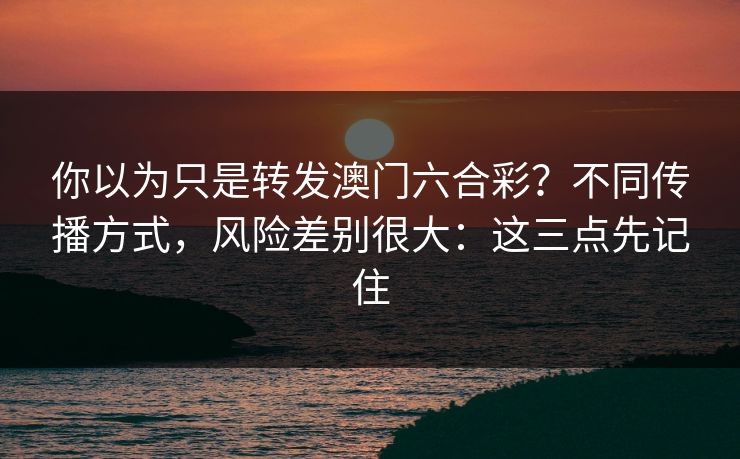 你以为只是转发澳门六合彩？不同传播方式，风险差别很大：这三点先记住