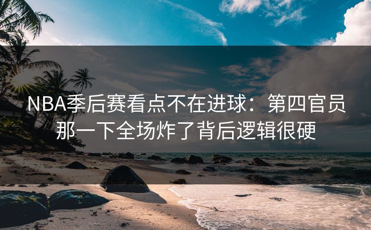 NBA季后赛看点不在进球：第四官员那一下全场炸了背后逻辑很硬