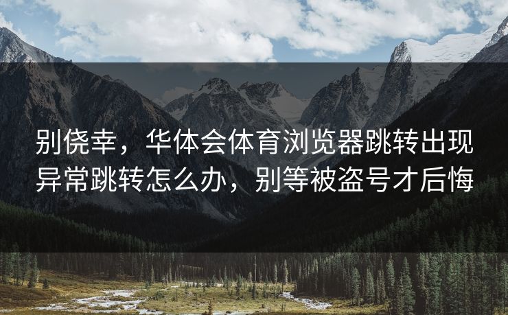 别侥幸，华体会体育浏览器跳转出现异常跳转怎么办，别等被盗号才后悔