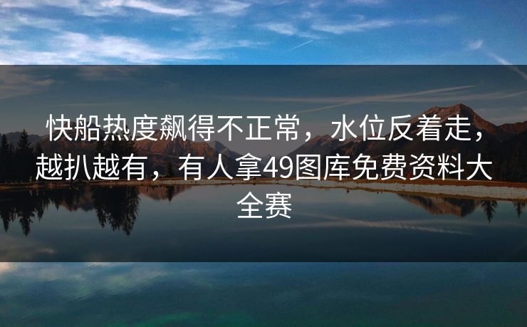 快船热度飙得不正常，水位反着走，越扒越有，有人拿49图库免费资料大全赛