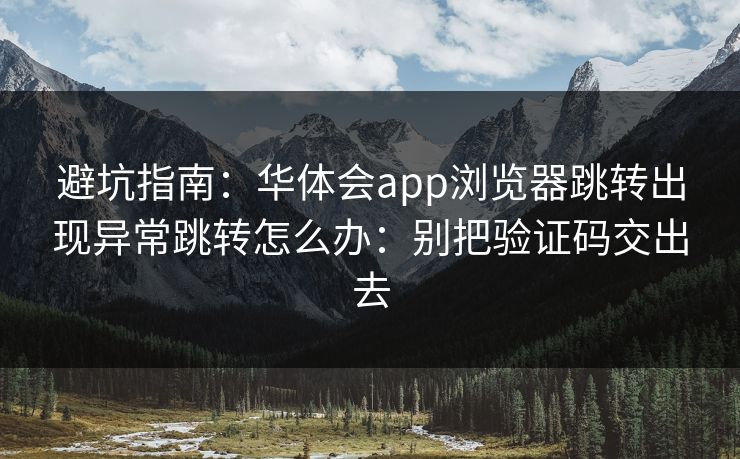 避坑指南：华体会app浏览器跳转出现异常跳转怎么办：别把验证码交出去