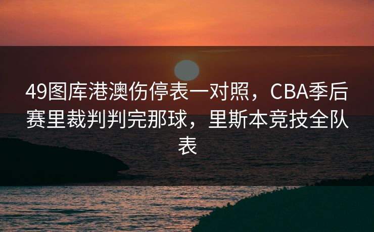 49图库港澳伤停表一对照，CBA季后赛里裁判判完那球，里斯本竞技全队表