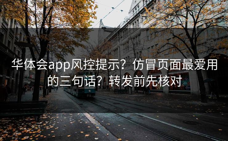 华体会app风控提示？仿冒页面最爱用的三句话？转发前先核对