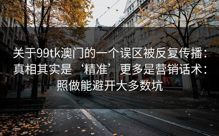 关于99tk澳门的一个误区被反复传播：真相其实是‘精准’更多是营销话术：照做能避开大多数坑