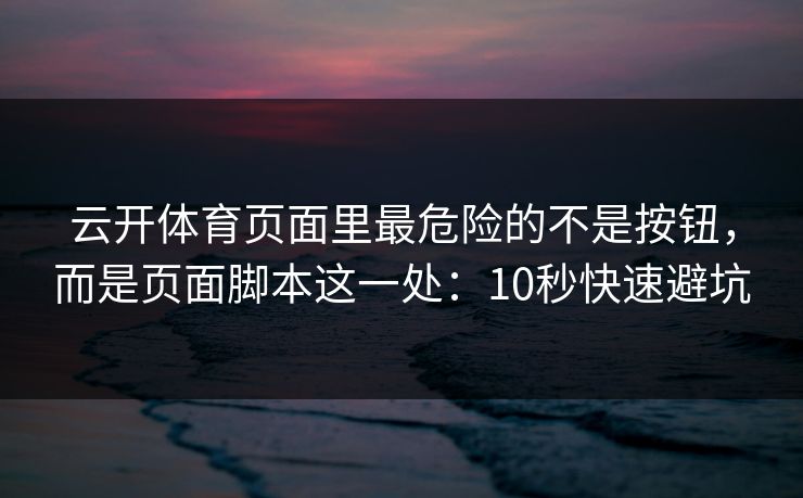 云开体育页面里最危险的不是按钮，而是页面脚本这一处：10秒快速避坑
