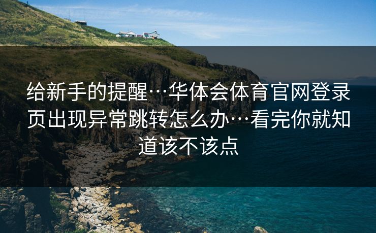 给新手的提醒…华体会体育官网登录页出现异常跳转怎么办…看完你就知道该不该点