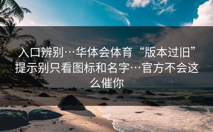 入口辨别…华体会体育“版本过旧”提示别只看图标和名字…官方不会这么催你